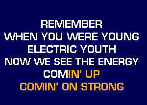 REMEMBER
WHEN YOU WERE YOUNG

ELECTRIC YOUTH
NOW WE SEE THE ENERGY

COMIM UP
COMIM 0N STRONG