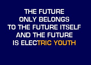 THE FUTURE
ONLY BELONGS
TO THE FUTURE ITSELF
AND THE FUTURE
IS ELECTRIC YOUTH