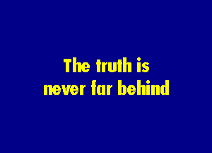 'i'he Irulh is

never Iar behind