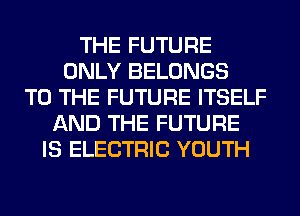 THE FUTURE
ONLY BELONGS
TO THE FUTURE ITSELF
AND THE FUTURE
IS ELECTRIC YOUTH