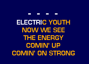 ELECTRIC YOUTH
NOW WE SEE
THE ENERGY

COMIN' UP
COMIM 0N STRONG