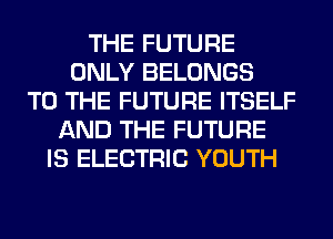 THE FUTURE
ONLY BELONGS
TO THE FUTURE ITSELF
AND THE FUTURE
IS ELECTRIC YOUTH