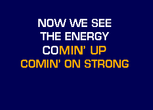 NOW WE SEE
THE ENERGY

CDMIN' UP

COMIN' ON STRONG