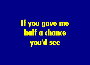 If you gave me

hall a chance
you'd see