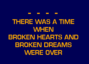 THERE WAS A TIME
WHEN
BROKEN HEARTS AND
BROKEN DREAMS
WERE OVER