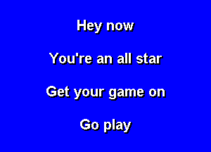 Hey now
You're an all star

Get your game on

Go play