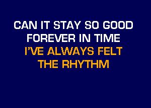 CAN IT STAY SO GOOD
FOREVER IN TIME
I'VE ALWAYS FELT

THE RHYTHM