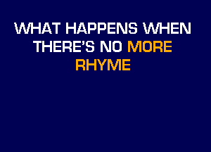 1WHAT HAPPENS WHEN
THERE'S NO MORE
RHYME