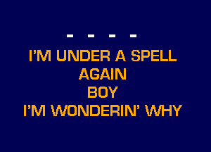 I'M UNDER A SPELL
AGAIN

BOY
I'M WONDERIM WHY