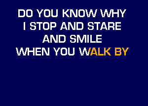 DO YOU KNOW WHY
I STOP AND STARE
AND SMILE
WHEN YOU WALK BY