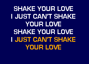 SHAKE YOUR LOVE
I JUST CAN'T SHAKE
YOUR LOVE
SHAKE YOUR LOVE
I JUST CANT SHAKE
YOUR LOVE