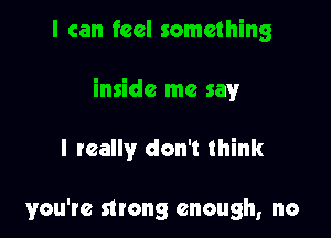 I can feel something

inside me say

I really don't think

you're strong enough, no