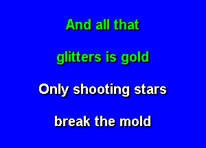 And all that

glitters is gold

Only shooting stars

break the mold