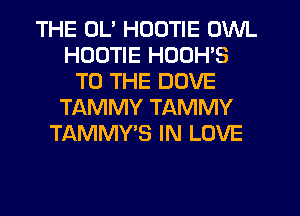THE OL' HDOTIE OWL
HDDTIE HOOH'S
TO THE DOVE
TAMMY TAMMY
TAMMY? IN LOVE