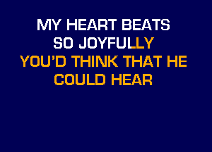 MY HEART BEATS
SO JOYFULLY
YOU'D THINK THAT HE
COULD HEAR