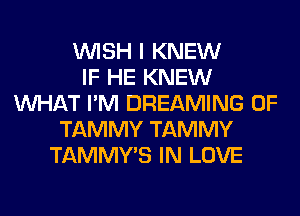 WISH I KNEW
IF HE KNEW
WHAT I'M DREAMING 0F
TAMMY TAMMY
TAMMY'S IN LOVE