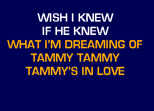 WISH I KNEW
IF HE KNEW
WHAT I'M DREAMING 0F
TAMMY TAMMY
TAMMY'S IN LOVE