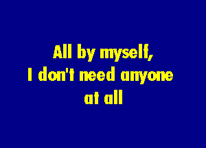 All by myself,

I don't need anyone
at all