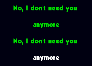 No, I don't need you

anymore

No, I don't need you

anymore