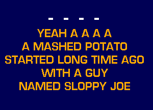 YEAH A A A A
A MASHED POTATO
STARTED LONG TIME AGO
WITH A GUY
NAMED SLOPPY JOE