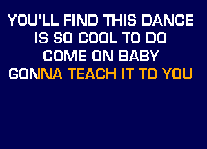 YOU'LL FIND THIS DANCE
IS SO COOL TO DO
COME ON BABY
GONNA TEACH IT TO YOU