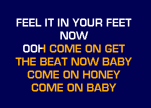 FEEL IT IN YOUR FEET
NOW
00H COME ON GET
THE BEAT NOW BABY
COME ON HONEY
COME ON BABY