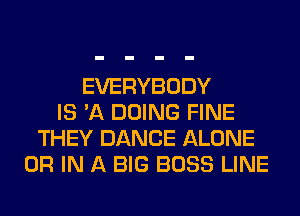 EVERYBODY
IS 'A DOING FINE
THEY DANCE ALONE
OR IN A BIG BOSS LINE