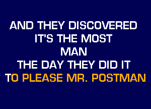 AND THEY DISCOVERED
ITS THE MOST
MAN
THE DAY THEY DID IT
TO PLEASE MR. POSTMAN