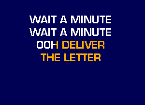 WAIT A MINUTE
WAIT A MINUTE
00H DELIVER

THE LETTER