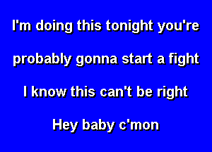 I'm doing this tonight you're
probably gonna start a fight
I know this can't be right

Hey baby c'mon