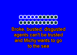 W
W

Broke, busted, disgusted
agents can't be trusted
and Michy wants to go

to the sea I