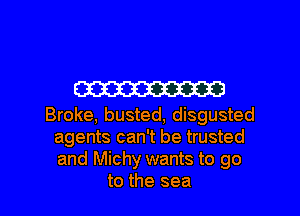 W

Broke, busted, disgusted
agents can't be trusted
and Michy wants to go

to the sea I