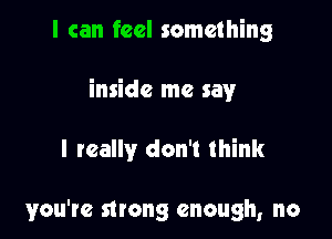 I can feel something

inside me say

I really don't think

you're strong enough, no