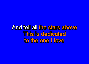 And tell all the stars above

This is dedicated
to the one I love