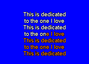 This is dedicated
to the one I love
This is dedicated

to the one I love
This is dedicated
to the one I love
This is dedicated