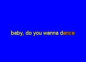 baby. do you wanna dance