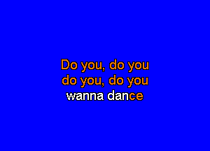 Do you, do you

do you, do you
wanna dance