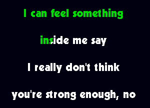 I can feel something

inside me say

I really don't think

you're strong enough, no