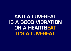 AND A LOVEBEAT
IS A GOOD VIBRATION
OH A HEARTBEAT
IT'S A LOVEBEAT

g