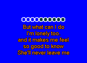 W

But what can I do

I'm lonely too.
and it makes me feel
so good to know
She'll never leave me