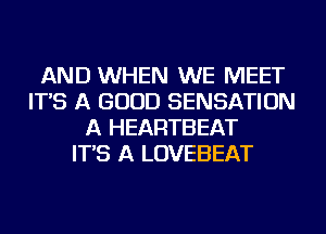 AND WHEN WE MEET
IT'S A GOOD SENSATION
A HEARTBEAT
IT'S A LOVEBEAT