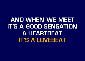 AND WHEN WE MEET
IT'S A GOOD SENSATION
A HEARTBEAT
IT'S A LOVEBEAT
