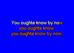 You oughta know by now

you oughta know,
you oughta know by now.