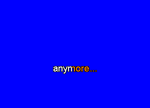 anymore...