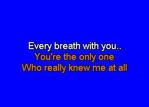Every breath with you..

You're the only one
Who really knew me at all