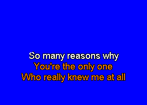 So many reasons why
You're the only one
Who really knew me at all