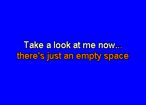 Take a look at me now...

there's just an empty space