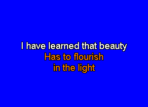 l have learned that beauty

Has to flourish
in the light