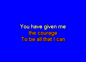 You have given me

the courage
To be all that I can