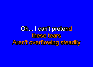 Oh... I can't pretend

these tears
Aren't overflowing steadily